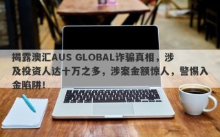 揭露澳汇AUS GLOBAL诈骗真相，涉及投资人达十万之多，涉案金额惊人，警惕入金陷阱！