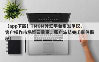 【app下载】TMGM外汇平台引发争议，客户操作市场疑云重重，账户冻结关闭事件揭秘！