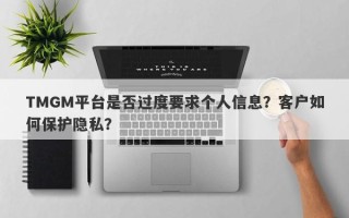 TMGM平台是否过度要求个人信息？客户如何保护隐私？