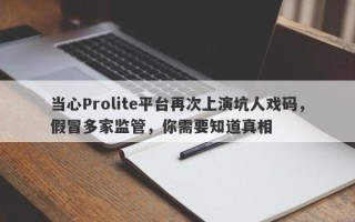 当心Prolite平台再次上演坑人戏码，假冒多家监管，你需要知道真相