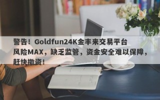 警告！Goldfun24K金丰来交易平台风险MAX，缺乏监管，资金安全难以保障，赶快撤资！