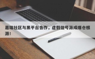 嘉瑞社区与黑平台合作，虚假信号源成爆仓根源！