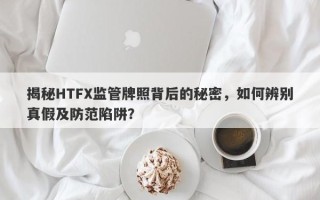 揭秘HTFX监管牌照背后的秘密，如何辨别真假及防范陷阱？