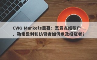 CWG Markets黑幕：恶意冻结账户、勒索盈利和仿冒者如何危及投资者？