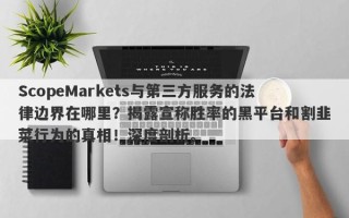 ScopeMarkets与第三方服务的法律边界在哪里？揭露宣称胜率的黑平台和割韭菜行为的真相！深度剖析。