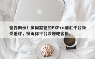 警告揭示！多国监管的FXPro浦汇平台频受差评，投诉称平台涉嫌吃客损。