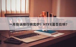 一月投诉排行榜出炉！HTFX是否在榜？