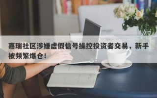 嘉瑞社区涉嫌虚假信号操控投资者交易，新手被频繁爆仓！