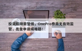 投资陷阱需警惕，OnePro券商无有效监管，出金申请成难题！