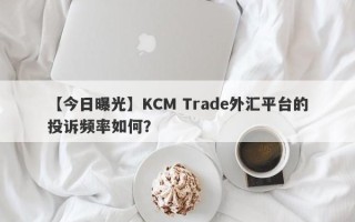 【今日曝光】KCM Trade外汇平台的投诉频率如何？