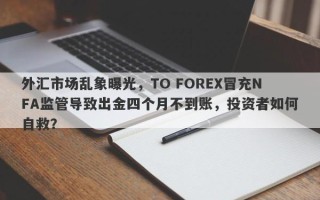 外汇市场乱象曝光，TO FOREX冒充NFA监管导致出金四个月不到账，投资者如何自救？