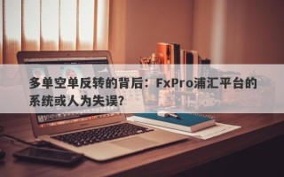 多单空单反转的背后：FxPro浦汇平台的系统或人为失误？