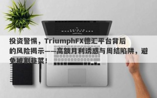 投资警惕，TriumphFX德汇平台背后的风险揭示——高额月利诱惑与周结陷阱，避免被割韭菜！