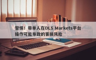 警惕！带单人在DLS Markets平台操作可能导致的客损风险