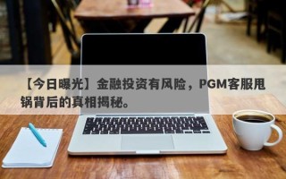 【今日曝光】金融投资有风险，PGM客服甩锅背后的真相揭秘。