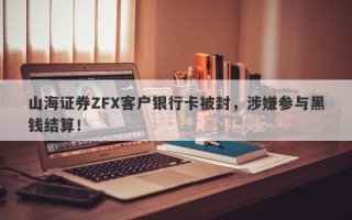 山海证券ZFX客户银行卡被封，涉嫌参与黑钱结算！