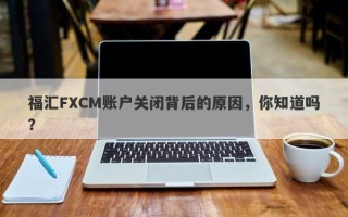 福汇FXCM账户关闭背后的原因，你知道吗？