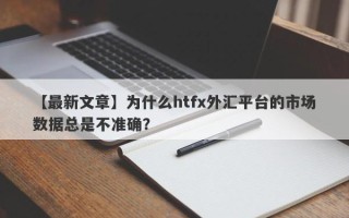 【最新文章】为什么htfx外汇平台的市场数据总是不准确？