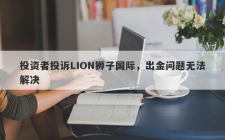 投资者投诉LION狮子国际，出金问题无法解决