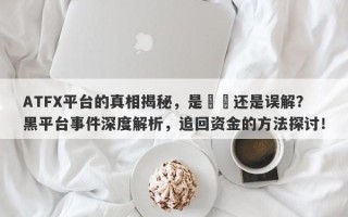 ATFX平台的真相揭秘，是詐騙还是误解？黑平台事件深度解析，追回资金的方法探讨！