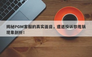 揭秘PGM客服的真实面目，遭遇投诉即甩锅现象剖析！