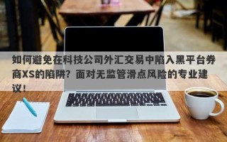 如何避免在科技公司外汇交易中陷入黑平台券商XS的陷阱？面对无监管滑点风险的专业建议！