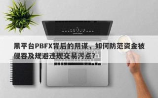 黑平台PBFX背后的阴谋，如何防范资金被侵吞及规避违规交易污点？