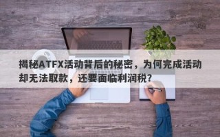 揭秘ATFX活动背后的秘密，为何完成活动却无法取款，还要面临利润税？