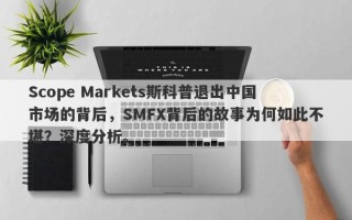 Scope Markets斯科普退出中国市场的背后，SMFX背后的故事为何如此不堪？深度分析。