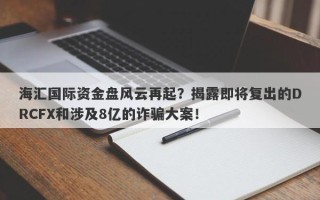 海汇国际资金盘风云再起？揭露即将复出的DRCFX和涉及8亿的诈骗大案！