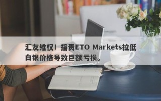 汇友维权！指责ETO Markets拉低白银价格导致巨额亏损。