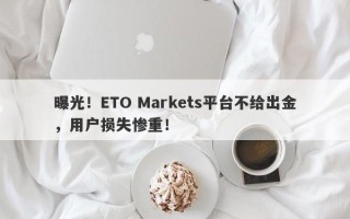 曝光！ETO Markets平台不给出金，用户损失惨重！