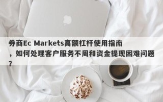 券商Ec Markets高额杠杆使用指南，如何处理客户服务不周和资金提现困难问题？