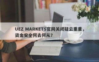 UEZ MARKETS官网关闭疑云重重，资金安全何去何从？