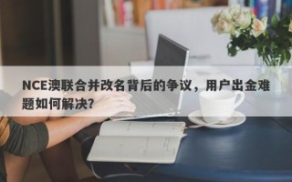 NCE澳联合并改名背后的争议，用户出金难题如何解决？