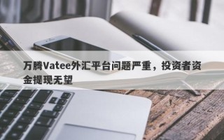 万腾Vatee外汇平台问题严重，投资者资金提现无望