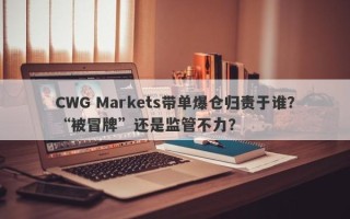 CWG Markets带单爆仓归责于谁？“被冒牌”还是监管不力？