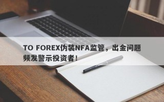 TO FOREX伪装NFA监管，出金问题频发警示投资者！