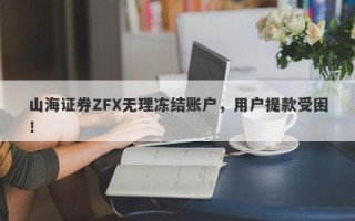 山海证券ZFX无理冻结账户，用户提款受困！