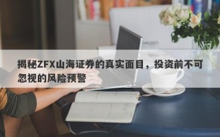 揭秘ZFX山海证券的真实面目，投资前不可忽视的风险预警