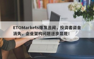 ETOMarkets爆发丑闻，投资者资金消失，企业架构问题逐步显现！