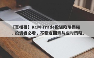 【真相哥】KCM Trade投资陷阱揭秘，投资者必看，不稳定因素与应对策略。