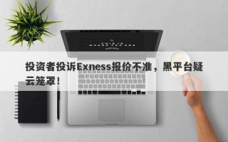 投资者投诉Exness报价不准，黑平台疑云笼罩！