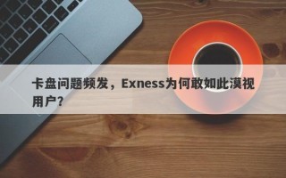 卡盘问题频发，Exness为何敢如此漠视用户？