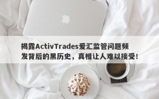 揭露ActivTrades爱汇监管问题频发背后的黑历史，真相让人难以接受！