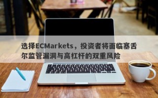 选择ECMarkets，投资者将面临塞舌尔监管漏洞与高杠杆的双重风险