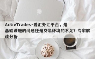 ActivTrades·爱汇外汇平台，是基础设施的问题还是交易环境的不足？专家解读分析