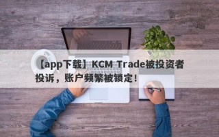 【app下载】KCM Trade被投资者投诉，账户频繁被锁定！