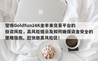 警惕Goldfun24K金丰来交易平台的投资风险，高风险提示及如何确保资金安全的策略指南。赶快撤离风险区！