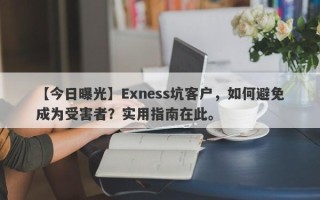 【今日曝光】Exness坑客户，如何避免成为受害者？实用指南在此。